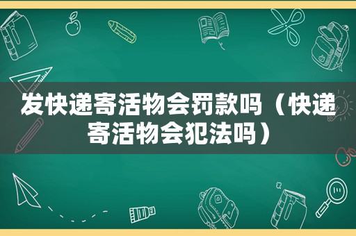 發(fā)快遞寄活物會(huì)罰款嗎（快遞寄活物會(huì)犯法嗎）