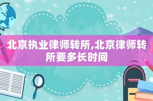 北京執(zhí)業(yè)律師轉所,北京律師轉所要多長時間