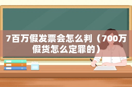 7百萬假發(fā)票會(huì)怎么判（700萬假貨怎么定罪的）