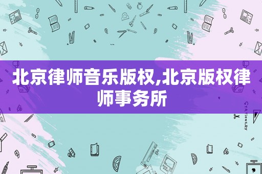 北京律師音樂(lè)版權(quán),北京版權(quán)律師事務(wù)所
