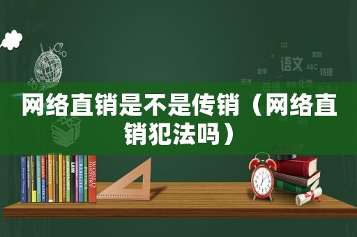 網(wǎng)絡(luò)直銷是不是傳銷（網(wǎng)絡(luò)直銷犯法嗎）