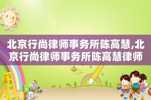 北京行尚律師事務(wù)所陳高慧,北京行尚律師事務(wù)所陳高慧律師簡介