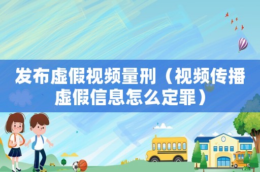 發(fā)布虛假視頻量刑（視頻傳播虛假信息怎么定罪）