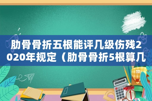 肋骨骨折五根能評幾級傷殘2020年規(guī)定（肋骨骨折5根算幾級工傷）