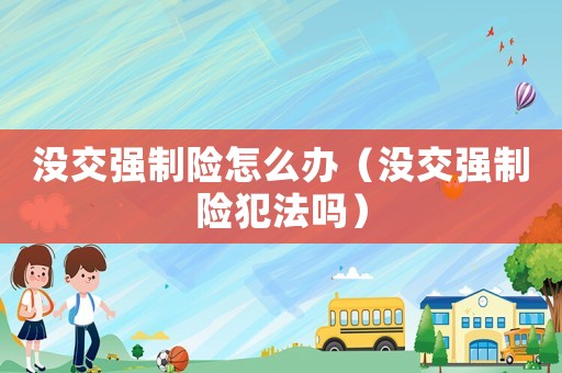 沒(méi)交強(qiáng)制險(xiǎn)怎么辦（沒(méi)交強(qiáng)制險(xiǎn)犯法嗎）