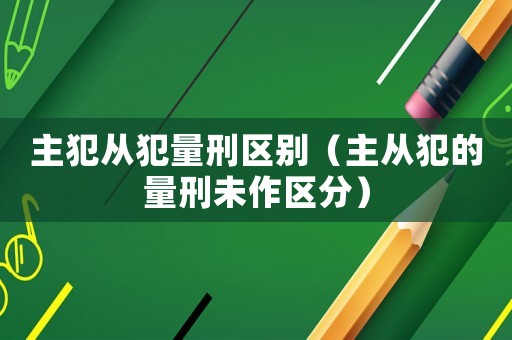 主犯從犯量刑區(qū)別（主從犯的量刑未作區(qū)分）