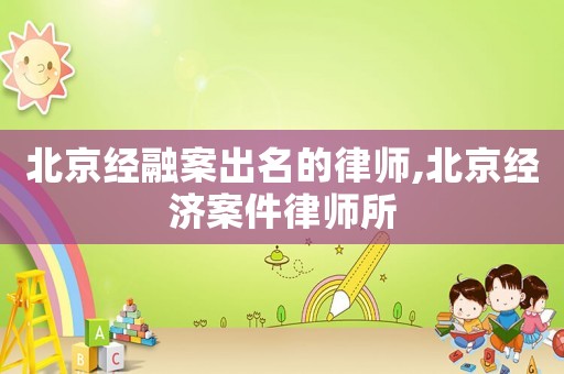 北京經(jīng)融案出名的律師,北京經(jīng)濟案件律師所