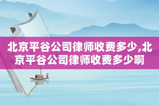 北京平谷公司律師收費(fèi)多少,北京平谷公司律師收費(fèi)多少啊