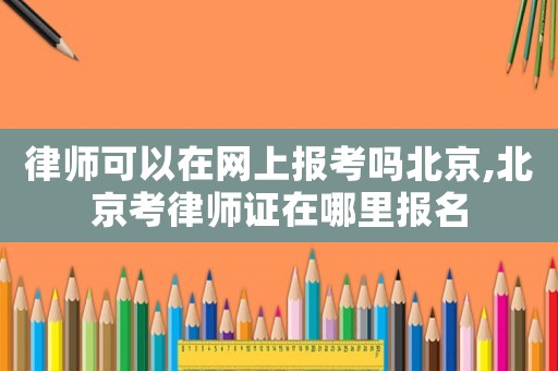 律師可以在網(wǎng)上報(bào)考嗎北京,北京考律師證在哪里報(bào)名