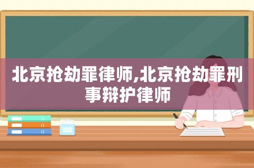 北京搶劫罪律師,北京搶劫罪刑事辯護(hù)律師