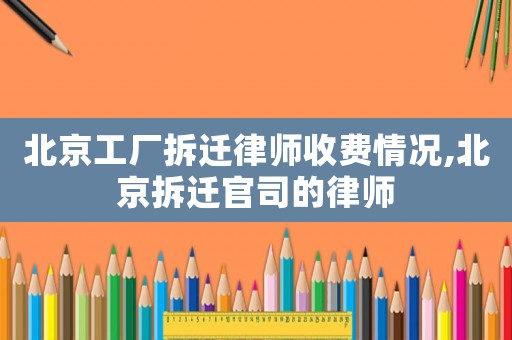 北京工廠拆遷律師收費(fèi)情況,北京拆遷官司的律師
