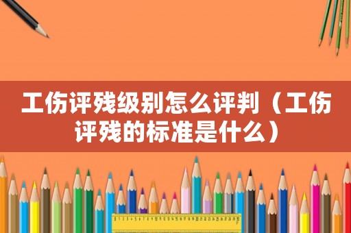 工傷評殘級別怎么評判（工傷評殘的標(biāo)準(zhǔn)是什么）