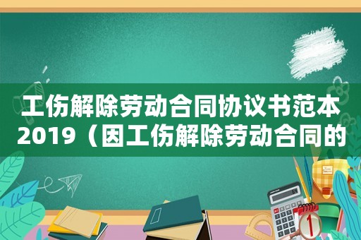 工傷解除勞動合同協(xié)議書范本2019（因工傷解除勞動合同的文件）