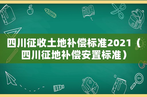 四川征收土地補(bǔ)償標(biāo)準(zhǔn)2021（四川征地補(bǔ)償安置標(biāo)準(zhǔn)）
