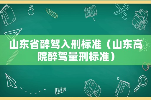 山東省醉駕入刑標(biāo)準(zhǔn)（山東高院醉駕量刑標(biāo)準(zhǔn)）