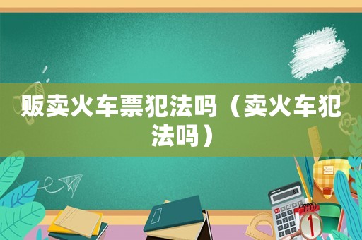 販賣火車票犯法嗎（賣火車犯法嗎）