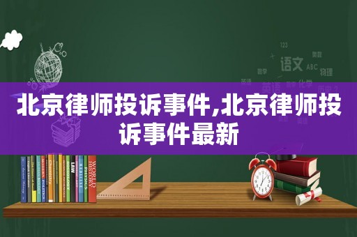 北京律師投訴事件,北京律師投訴事件最新