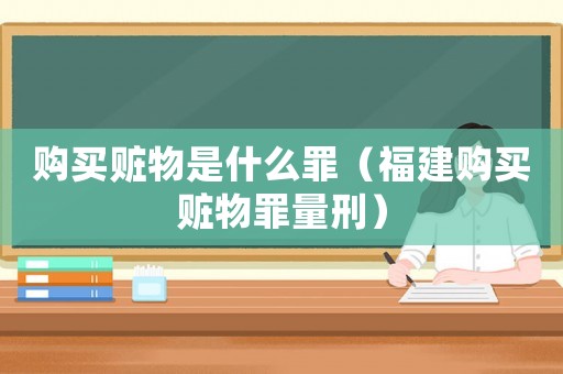 購(gòu)買(mǎi)贓物是什么罪（福建購(gòu)買(mǎi)贓物罪量刑）