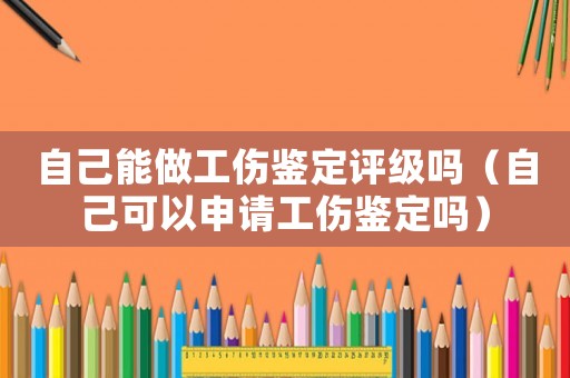 自己能做工傷鑒定評級嗎（自己可以申請工傷鑒定嗎）
