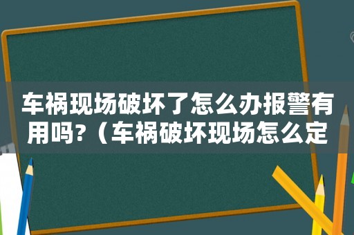 車(chē)禍現(xiàn)場(chǎng)破壞了怎么辦報(bào)警有用嗎?（車(chē)禍破壞現(xiàn)場(chǎng)怎么定罪）