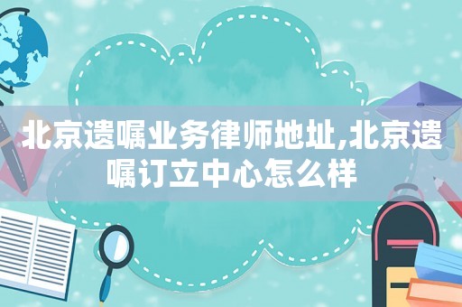 北京遺囑業(yè)務律師地址,北京遺囑訂立中心怎么樣