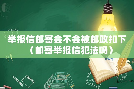 舉報(bào)信郵寄會(huì)不會(huì)被郵政扣下（郵寄舉報(bào)信犯法嗎）