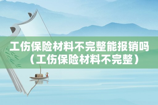 工傷保險(xiǎn)材料不完整能報(bào)銷嗎（工傷保險(xiǎn)材料不完整）