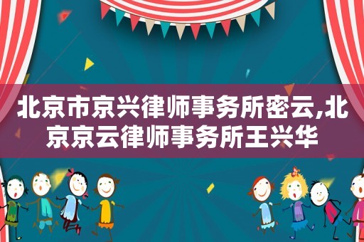 北京市京興律師事務(wù)所密云,北京京云律師事務(wù)所王興華