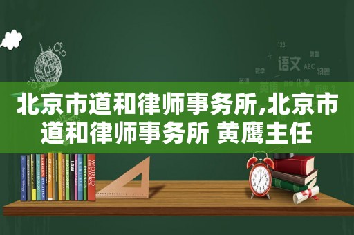 北京市道和律師事務(wù)所,北京市道和律師事務(wù)所 黃鷹主任