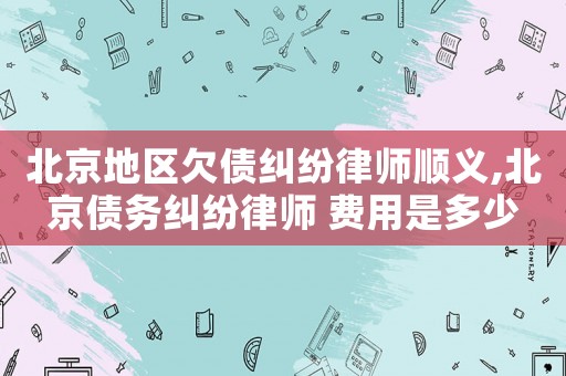 北京地區(qū)欠債糾紛律師順義,北京債務(wù)糾紛律師 費(fèi)用是多少