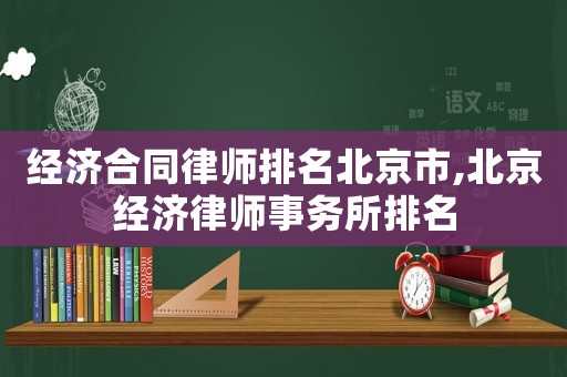經(jīng)濟合同律師排名北京市,北京經(jīng)濟律師事務(wù)所排名