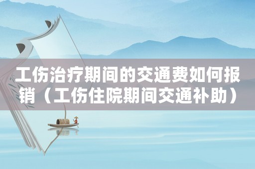 工傷治療期間的交通費(fèi)如何報(bào)銷(xiāo)（工傷住院期間交通補(bǔ)助）