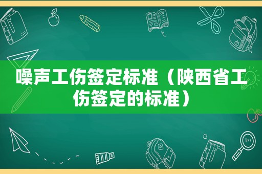 噪聲工傷簽定標(biāo)準(zhǔn)（陜西省工傷簽定的標(biāo)準(zhǔn)）