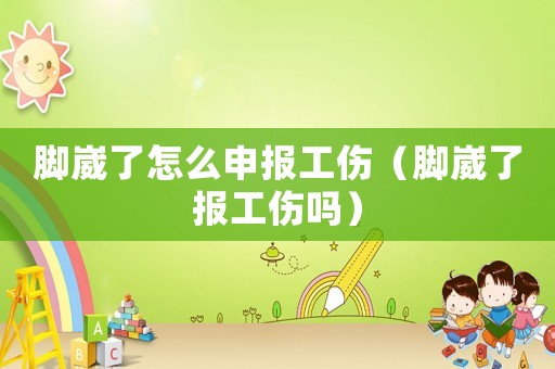 腳崴了怎么申報(bào)工傷（腳崴了報(bào)工傷嗎）