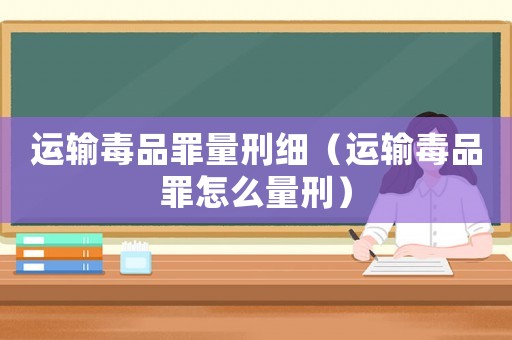 運(yùn)輸毒品罪量刑細(xì)（運(yùn)輸毒品罪怎么量刑）