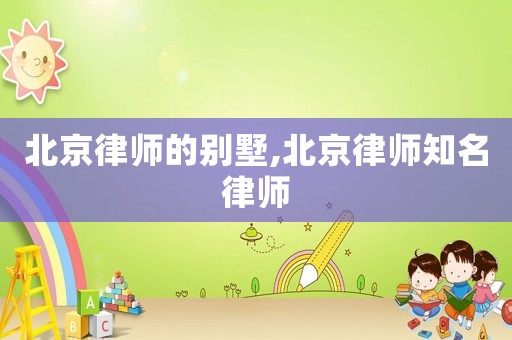 北京律師的別墅,北京律師知名律師