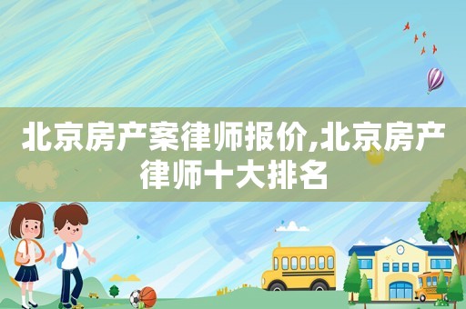 北京房產(chǎn)案律師報價,北京房產(chǎn)律師十大排名