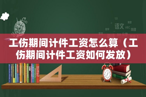 工傷期間計(jì)件工資怎么算（工傷期間計(jì)件工資如何發(fā)放）