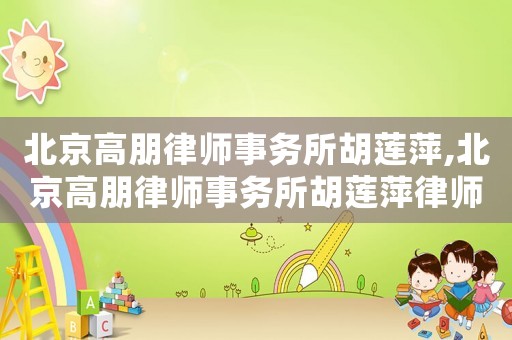 北京高朋律師事務(wù)所胡蓮萍,北京高朋律師事務(wù)所胡蓮萍律師簡(jiǎn)介