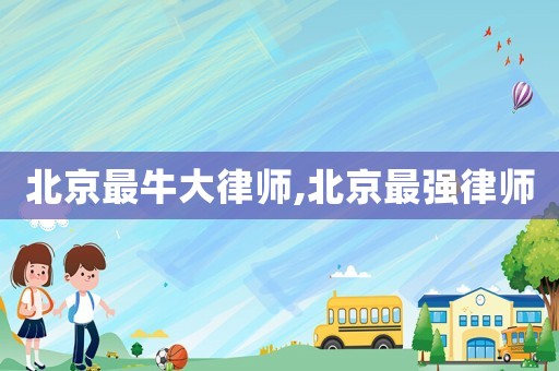 北京最牛大律師,北京最強(qiáng)律師