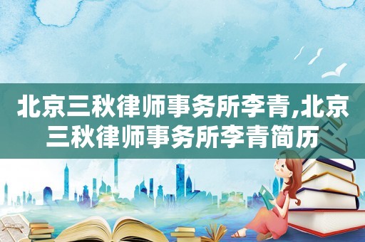 北京三秋律師事務(wù)所李青,北京三秋律師事務(wù)所李青簡歷