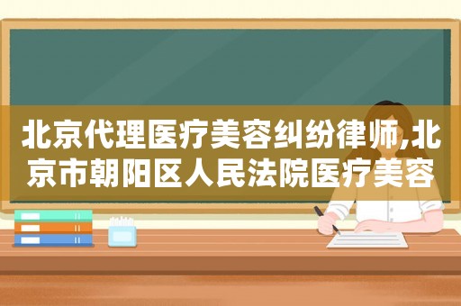 北京代理醫(yī)療美容糾紛律師,北京市朝陽區(qū)人民法院醫(yī)療美容糾紛案件民事審判白皮書