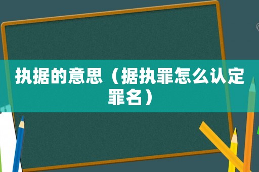 執(zhí)據(jù)的意思（據(jù)執(zhí)罪怎么認(rèn)定罪名）