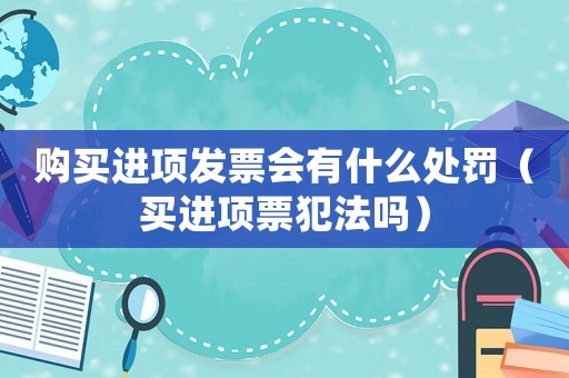 購(gòu)買(mǎi)進(jìn)項(xiàng)發(fā)票會(huì)有什么處罰（買(mǎi)進(jìn)項(xiàng)票犯法嗎）
