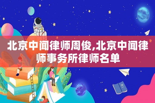 北京中聞律師周俊,北京中聞律師事務(wù)所律師名單