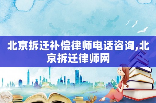 北京拆遷補(bǔ)償律師電話咨詢,北京拆遷律師網(wǎng)