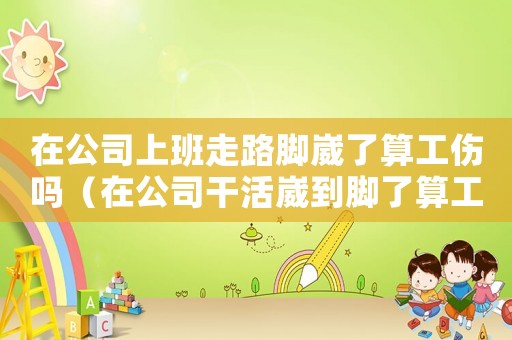 在公司上班走路腳崴了算工傷嗎（在公司干活崴到腳了算工傷嗎）