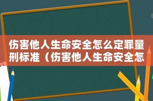 傷害他人生命安全怎么定罪量刑標(biāo)準(zhǔn)（傷害他人生命安全怎么定罪）