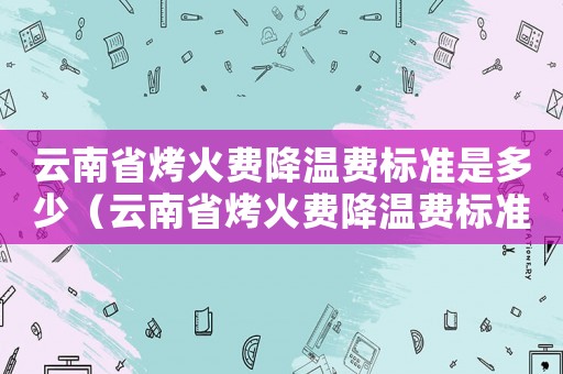 云南省烤火費降溫費標準是多少（云南省烤火費降溫費標準）