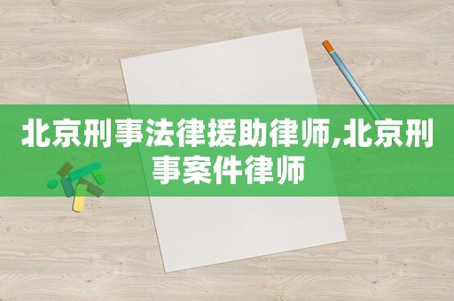 北京刑事法律援助律師,北京刑事案件律師